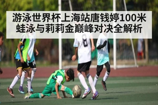 游泳世界杯上海站唐钱婷100米蛙泳与莉莉金巅峰对决全解析（kering）
