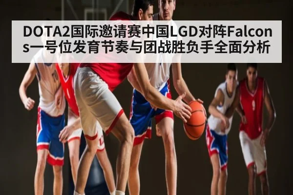 DOTA2国际邀请赛中国LGD对阵Falcons一号位发育节奏与团战胜负手全面分析（kering）