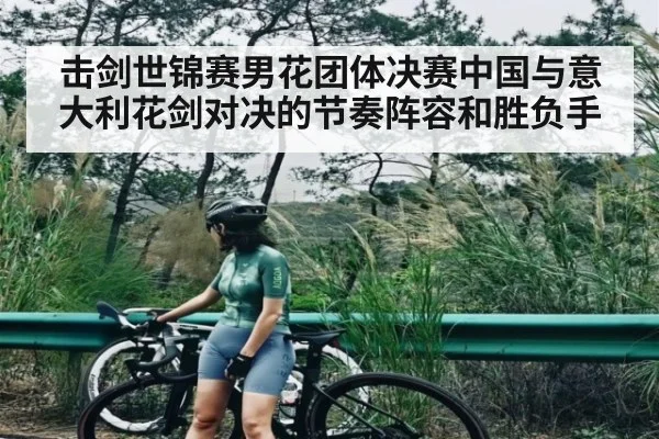 击剑世锦赛男花团体决赛中国与意大利花剑对决的节奏阵容和胜负手（kering）